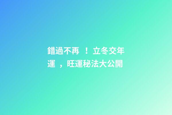 錯過不再！立冬交年運，旺運秘法大公開